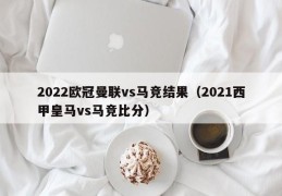 2022欧冠曼联vs马竞结果（2021西甲皇马vs马竞比分）