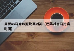 曼联vs马竞欧冠比赛时间（巴萨对皇马比赛时间）