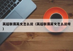 英超联赛英文怎么说（英超联赛英文怎么说呀）