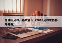 世界杯足球开幕式音乐（2018足球世界杯开幕曲）