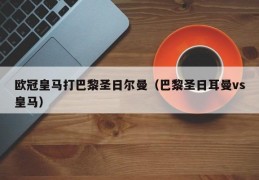 欧冠皇马打巴黎圣日尔曼（巴黎圣日耳曼vs皇马）