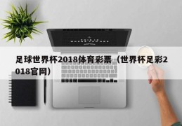 足球世界杯2018体育彩票（世界杯足彩2018官网）