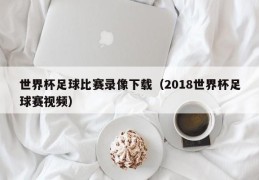 世界杯足球比赛录像下载（2018世界杯足球赛视频）