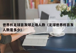 世界杯足球首发球上场人数（足球世界杯首发人数是多少）