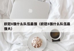 欧冠8强什么队伍最强（欧冠8强什么队伍最强大）