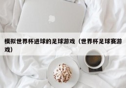 模拟世界杯进球的足球游戏（世界杯足球赛游戏）