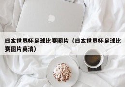 日本世界杯足球比赛图片（日本世界杯足球比赛图片高清）