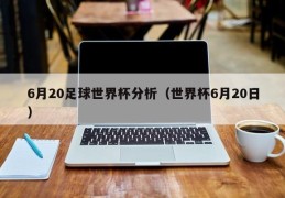 6月20足球世界杯分析（世界杯6月20日）