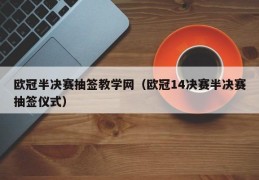 欧冠半决赛抽签教学网（欧冠14决赛半决赛抽签仪式）