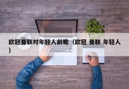 欧冠曼联对年轻人前瞻（欧冠 曼联 年轻人）