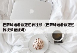 巴萨球迷看欧冠逆转视频（巴萨球迷看欧冠逆转视频犯规吗）