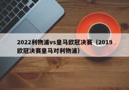 2022利物浦vs皇马欧冠决赛（2019欧冠决赛皇马对利物浦）