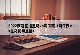 2022欧冠直播皇马vs切尔西（切尔西vs皇马视频直播）