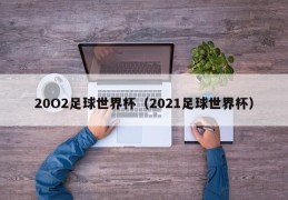 20O2足球世界杯（2021足球世界杯）