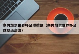 塞内加尔世界杯足球壁纸（塞内加尔世界杯足球壁纸高清）