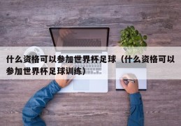 什么资格可以参加世界杯足球（什么资格可以参加世界杯足球训练）