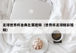 足球世界杯金典比赛视频（世界杯足球精彩视频）