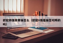 欧冠四强需要抽签么（欧冠8强是抽签对阵的吗）