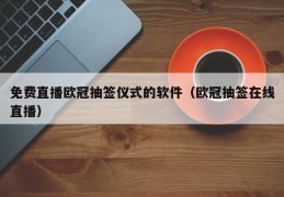 免费直播欧冠抽签仪式的软件（欧冠抽签在线直播）