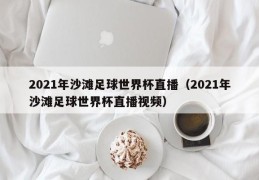 2021年沙滩足球世界杯直播（2021年沙滩足球世界杯直播视频）