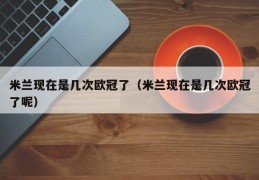 米兰现在是几次欧冠了（米兰现在是几次欧冠了呢）