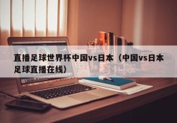 直播足球世界杯中国vs日本（中国vs日本足球直播在线）