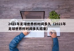 2021年足球世界杯时间多久（2021年足球世界杯时间多久结束）