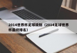 2014世界杯足球级别（2014足球世界杯最终排名）