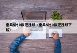 皇马5比0欧冠视频（皇马5比0欧冠视频下载）