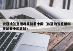 欧冠抽签直播哪里能看中国（欧冠抽签直播哪里能看中国足球）