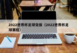 2022世界杯足球交接（2022世界杯足球赛程）