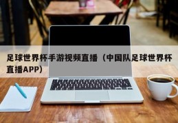 足球世界杯手游视频直播（中国队足球世界杯直播APP）