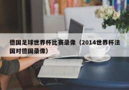 德国足球世界杯比赛录像（2014世界杯法国对德国录像）