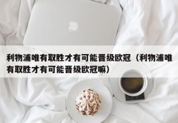 利物浦唯有取胜才有可能晋级欧冠（利物浦唯有取胜才有可能晋级欧冠嘛）