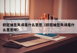 欧冠抽签失误是什么意思（欧冠抽签失误是什么意思呀）