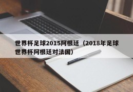 世界杯足球2015阿根廷（2018年足球世界杯阿根廷对法国）