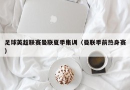 足球英超联赛曼联夏季集训（曼联季前热身赛）