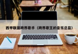 西甲联盟跨界歌手（跨界歌王的音乐总监）