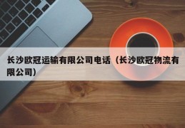 长沙欧冠运输有限公司电话（长沙欧冠物流有限公司）