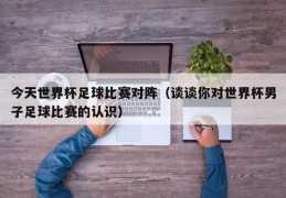 今天世界杯足球比赛对阵（谈谈你对世界杯男子足球比赛的认识）