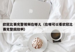 欧冠比赛完整视频在哪儿（在哪可以看欧冠比赛完整回放啊）