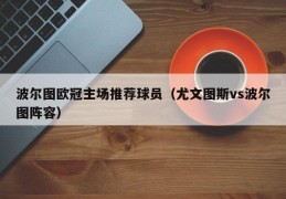 波尔图欧冠主场推荐球员（尤文图斯vs波尔图阵容）