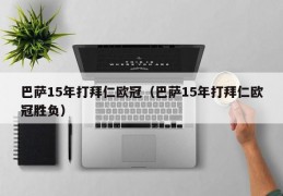 巴萨15年打拜仁欧冠（巴萨15年打拜仁欧冠胜负）