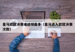 皇马欧冠决赛谁进球最多（皇马进入欧冠决赛次数）