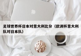 足球世界杯日本对意大利比分（欧洲杯意大利队对日本队）