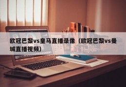 欧冠巴黎vs皇马直播录像（欧冠巴黎vs曼城直播视频）