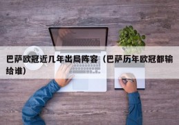 巴萨欧冠近几年出局阵容（巴萨历年欧冠都输给谁）