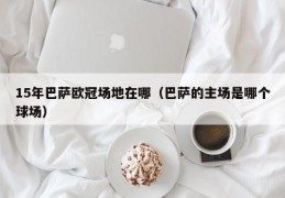 15年巴萨欧冠场地在哪（巴萨的主场是哪个球场）