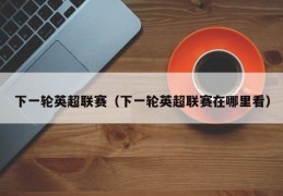 下一轮英超联赛（下一轮英超联赛在哪里看）