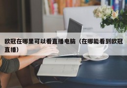 欧冠在哪里可以看直播电脑（在哪能看到欧冠直播）